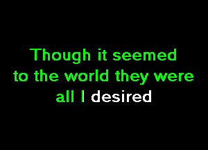 Though it seemed

to the world they were
all I desired