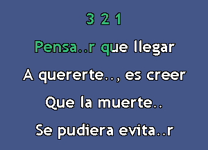 321

Pensa. .r que llegar

A quererte... es creer
Que la muerte..

Se pudiera evita..r