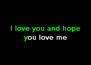 I love you and hope

you love me