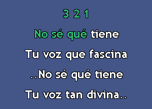 3 2 1
No 5? quc tiene

Tu voz que fascina

..No w quc'e tiene

Tu voz tan divina..