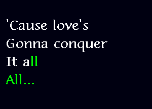 'Cause love's
Gonna conquer

It all
All...