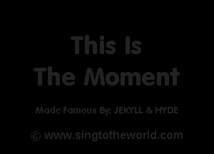 This lls
The Momem

Made Famous Byz JEKYLL 8g HYDE

(Q www.singtotheworld.com