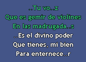 ..Tu vo..z
Que es gemir de violines
En las madrugada..s
..Es el divino poder
Que tienes, mi bien
Para enternece..r