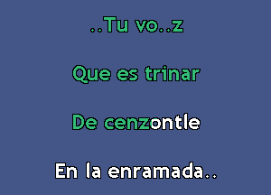 ..Tu vo..z

Que es trinar

De cenzontle

En la enramada..