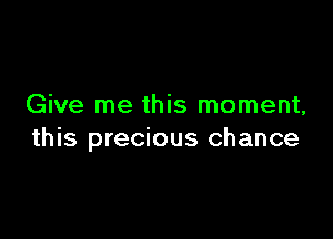 Give me this moment,

this precious chance