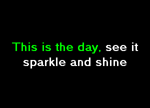 This is the day, see it

sparkle and shine