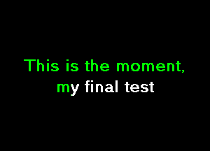 This is the moment,

my final test