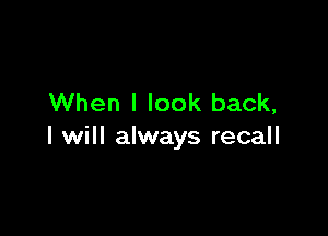 When I look back,

I will always recall