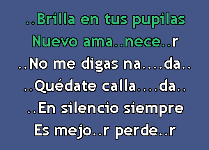 ..Brilla en tus pupilas
Nuevo ama..nece..r
..No me digas na....da..
..Qu93date calla....da..
..En silencio siempre

Es mejo..r perde..r l