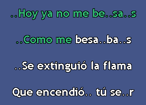 ..Hoy ya no me be..sa..s

..Como me besa..ba..s

..Se extinguid la flama

Que encendi6.. tL'I se..r