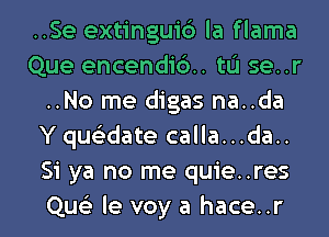 ..Se extinguic') la flama
Que encend16.. tL'I se..r
..No me digas na..da
Y que'zdate calla...da..
Si ya no me quie..res
Que'z le voy a hace..r