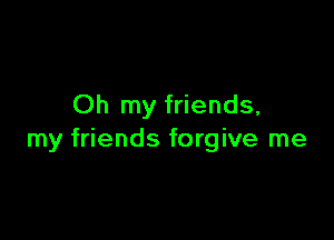 Oh my friends,

my friends forgive me