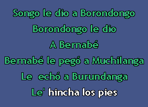 Songo le dio a Borondongo
Borondongo le dio
A Bernabr
Bernabr le pegd a Muchilanga
Le echd a Burundanga

Le' hincha los pies