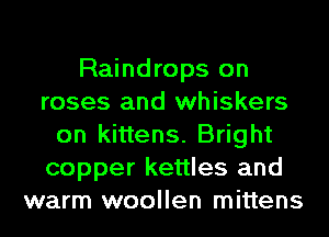 Raindrops on
roses and whiskers
on kittens. Bright
copper kettles and
warm woollen mittens