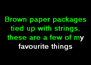 Brown paper packages
tied up with strings,
these are a few of my
favourite things