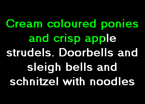 Cream coloured ponies
and crisp apple
strudels. Doorbells and
sleigh bells and
schnitzel with noodles