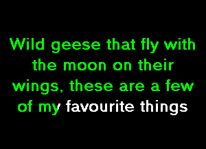 Wild geese that fly with
the moon on their
wings, these are a few
of my favourite things