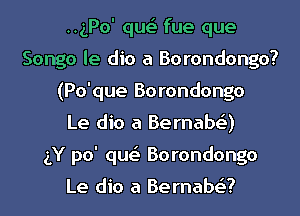 HgPo' que' fue que
Songo le dio a Borondongo?
(Po'que Borondongo
Le dio a Bernaba
(LY po' que' Borondongo

Le dio a Bernabg?