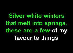 Silver white winters
that melt into springs,

these are a few of my
favourite things