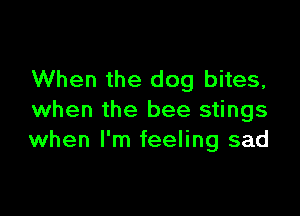 When the dog bites,

when the bee stings
when I'm feeling sad