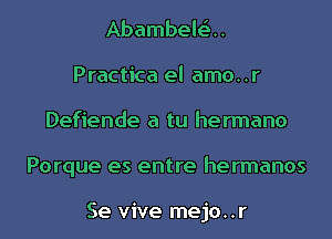 Abambelta.
Practica el amo..r
Defiende a tu hermano
Porque es entre hermanos

Se vive mejo..r