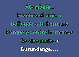 Abambelta.
Practica el amo..r
Defiende a tu hermano
Porque es entre hermanos
Se vive mejo..r

Burundanga. . ..