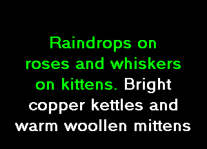 Raindrops on
roses and whiskers
on kittens. Bright
copper kettles and
warm woollen mittens