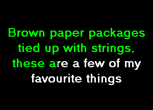 Brown paper packages
tied up with strings,
these are a few of my
favourite things