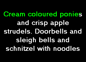 Cream coloured ponies
and crisp apple
strudels. Doorbells and
sleigh bells and
schnitzel with noodles