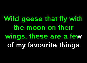 Wild geese that fly with
the moon on their
wings, these are a few
of my favourite things