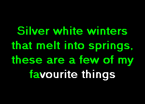 Silver white winters
that melt into springs,

these are a few of my
favourite things