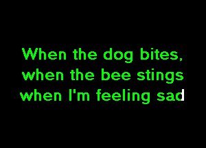 When the dog bites,

when the bee stings
when I'm feeling sad