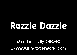 Razzlle Dazzlle

Made Famous 87. CHICAGO
(Q www.singtotheworld.com