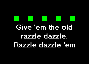 El III El III III
Give 'em the old

razzle dazzle.
Razzle dazzle 'em