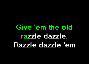 Give 'em the old

razzle dazzle.
Razzle dazzle 'em