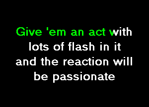 Give 'em an act with
lots of flash in it

and the reaction will
be passionate