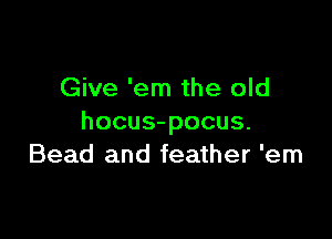 Give 'em the old

hocus-pocus.
Bead and feather 'em