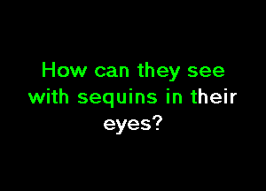 How can they see

with sequins in their
eyes?