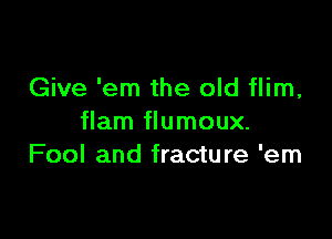 Give 'em the old flim,

flam flumoux.
Fool and fracture 'em