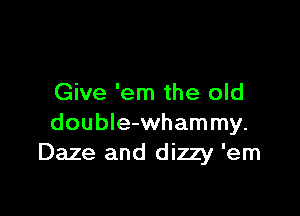Give 'em the old

double-whammy.
Daze and dizzy 'em