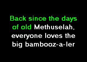 Back since the days
of old Methuselah,
everyone loves the
big bambooz-a-ler