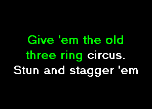 Give 'em the old

three ring circus.
Stun and stagger 'em