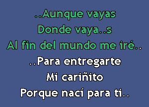 ..Aunque vayas
Donde vaya. .5
AI fin del mundo me irQ.

..Para entregarte
Mi caririito
Porque naci para ti..