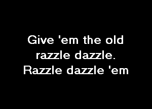Give 'em the old

razzle dazzle.
Razzle dazzle 'em
