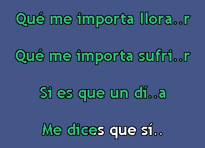 Que) me importa llora..r
Que' me importa sufri..r

Si es que un di..a

Me dices que si..