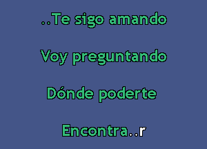 ..Te sigo amando

Voy preguntando

Dc'mde poderte

Encontra. .r