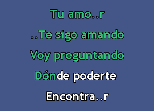 Tu amo..r
..Te sigo amando

Voy preguntando

Dc'mde poderte

Encontra. .r