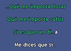 ..Que3 me importa llorar
le me importa sufrir

Si es que un di..a

Me dices que si..