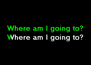 Where am I going to?

Where am I going to?