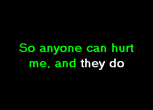 So anyone can hurt

me, and they do